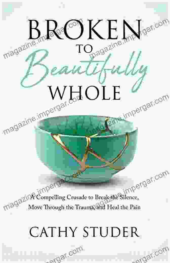 Compelling Crusade To Break The Silence Broken To Beautifully Whole: A Compelling Crusade To Break The Silence Move Through The Trauma And Heal The Pain