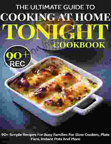 The Ultimate Guide To Cooking At Home Tonight Cookbook: 90+ Simple Recipes For Busy Families For Slow Cookers Plate Pans Instant Pots And More