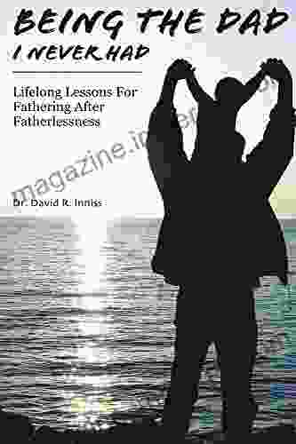 Being The Dad I Never Had: Lifelong Lessons For Fathering After Fatherlessness