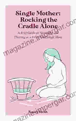 Single Mother: Rocking The Cradle Alone: A Brief Guide On Surviving And Thriving As A First Time Single Mom