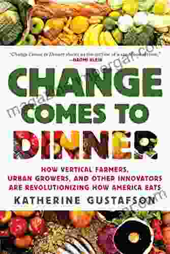 Change Comes To Dinner: How Vertical Farmers Urban Growers And Other Innovators Are Revolutionizing How America Eats