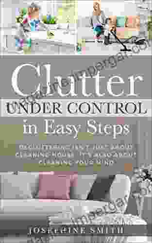 Clutter Under Control In Easy Steps: Decluttering Isn T Just About Cleaning House It S Also About Cleaning Your Mind (Organizing Solutions Clean And Clutter Free With Kids Stress Free Habit)