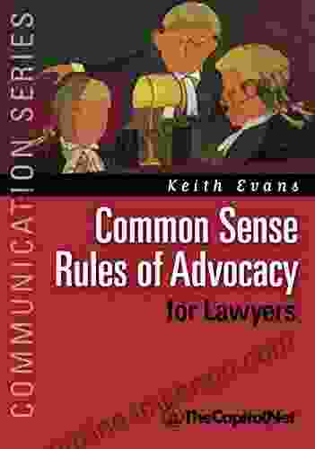 Common Sense Rules Of Advocacy For Lawyers: A Practical Guide For Anyone Who Wants To Be A Better Advocate