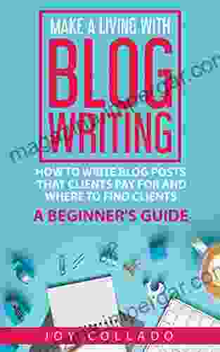 Make A Living With Blog Writing: How To Write Blog Posts That Clients Pay For And Where To Find Clients A Beginner S Guide