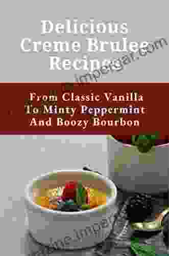 Delicious Creme Brulee Recipes: From Classic Vanilla To Minty Peppermint And Boozy Bourbon