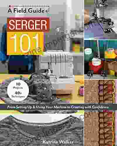 Serger 101: From Setting Up Using Your Machine To Creating With Confidence 10 Projects 40+ Techniques