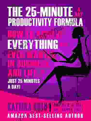 The 25 Minute A Day Productivity Formula: How To Achieve Everything You Ever Wanted In Business And Life In 25 Minutes A Day (Make Sh*t Happen 5)