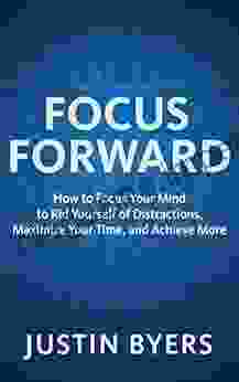 Focus Forward: How To Focus Your Mind To Rid Yourself Of Distractions Maximize Your Time And Achieve More