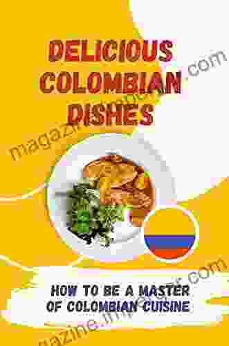 Delicious Colombian Dishes: How To Be A Master Of Colombian Cuisine: How To Learn Colombian Cuisine