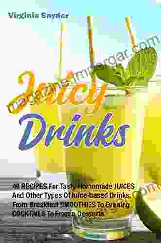 Juicy Drinks 40 Recipes For Tasty Homemade Juices And Other Types Of Juice Based Drinks From Breakfast Smoothies To Evening Cocktails To Frozen Desserts