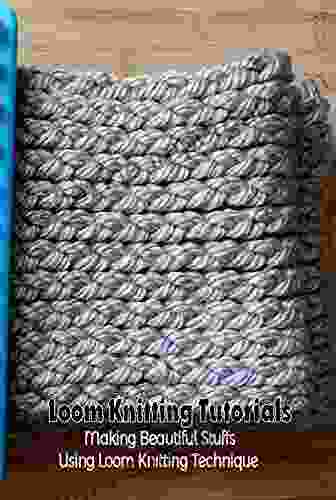 Loom Knitting Tutorials: Making Beautiful Stuffs Using Loom Knitting Technique: Loom Knitting Guide