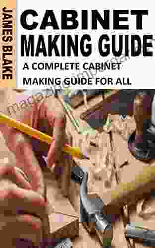 CABINET MAKING GUIDE: A COMPLETE CABINET MAKING GUIDE FOR ALL