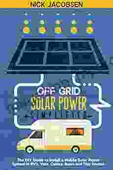 Off Grid Solar Power Simplified: The DIY Guide To Install A Mobile Solar Power System In RV S Vans Cabins Boats And Tiny Homes