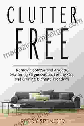 Clutter Free: Removing Stress And Anxiety Mastering Organization Letting Go And Gaining Ultimate Freedom (Clutter Free Stress Anxiety Minimalist Minimal Organization Freedom)