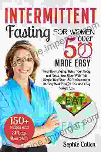 Intermittent Fasting For Women Over 50 Made Easy: Slow Down Aging Detox Your Body And Boost Your Glow With This Simple Diet Over 150 Recipes And A 31 Day Meal Plan For Fast And Easy Weight Loss