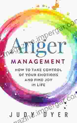 Anger Management: How To Take Control Of Your Emotions And Find Joy In Life