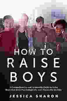 How To Raise Boys: A Comprehensive And Actionable Guide To Raise Boys That Both Psychologically And Physically Healthy