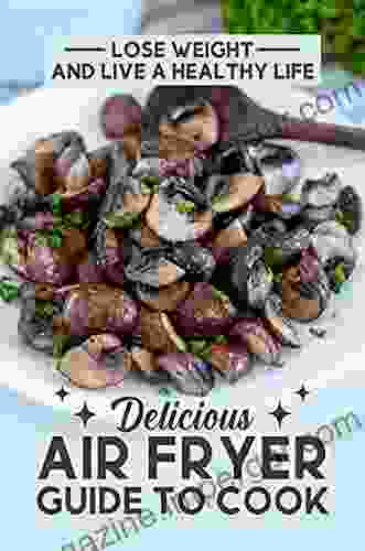 Delicious Air Fryer Guide To Cook: Lose Weight And Live A Healthy Life: Air Fryer Cookbooks For Easy Meals