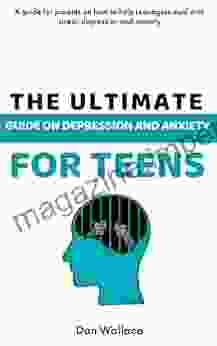 The Ultimate Guide On Depression And Anxiety For Teens: A Guide For Parents On How To Help Teenagers Deal With Stress Depression And Anxiety