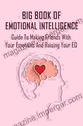 Big Of Emotional Intelligence: Guide To Making Friends With Your Emotions And Raising Your EQ