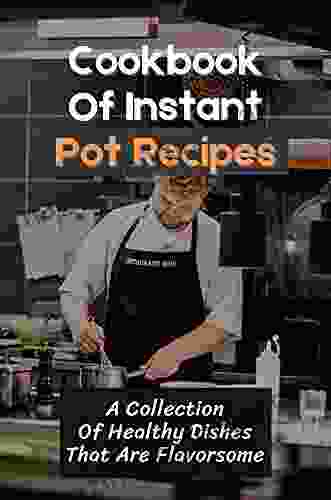 Cookbook Of Instant Pot Recipes: A Collection Of Healthy Dishes That Are Flavorsome: Healthy Instant Pot Recipes