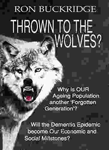 Thrown To The Wolves?: Why Is OUR Ageing Population Another Forgotten Generation ? Will The Dementia Epidemic Become Our Economic And Social Milestones?