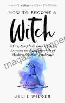 How To Become A Witch: A Fun Simple And Easy Guide To Learning The Fundamentals Of Modern Secular Witchcraft (White Witch Academy Textbook 2)