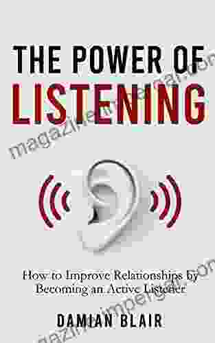 The Power Of Listening: How To Improve Relationships By Becoming An Active Listener