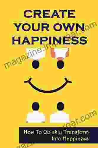 Create Your Own Happiness: How To Quickly Transform Into Happiness