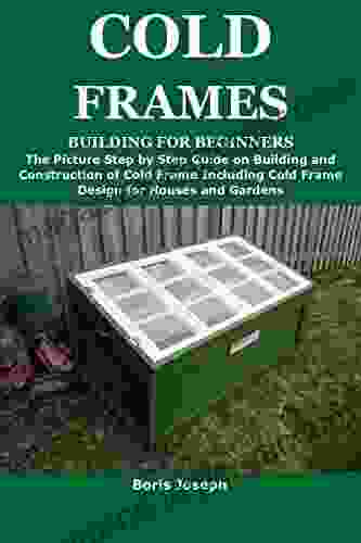 COLD FRAMES BUILDING FOR BEGINNERS: The Picture Step By Step Guide On Building And Construction Of Cold Frame Including Cold Frame Design For Houses And Gardens