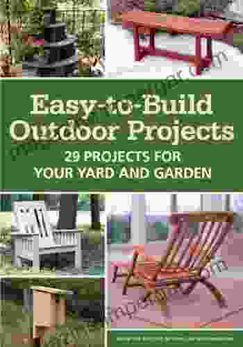 Easy To Build Outdoor Projects: 29 Projects For Your Yard And Garden