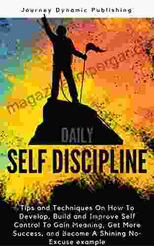 Daily Self Discipline: Tips And Techniques On How To Develop Build And Improve Self Control To Gain Meaning Get More Success And Become A Shining No Excuse Example (Journey 2)