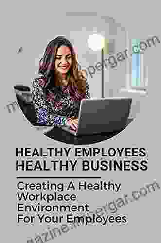 Healthy Employees Healthy Business: Creating A Healthy Workplace Environment For Your Employees: Healthy Workplace Guide