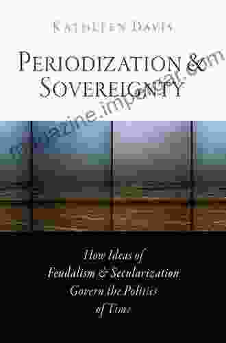 Periodization And Sovereignty: How Ideas Of Feudalism And Secularization Govern The Politics Of Time (The Middle Ages Series)