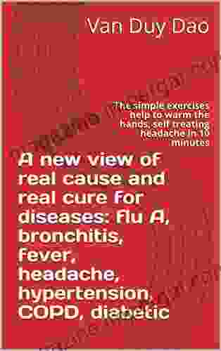 A New View Of Real Cause And Real Cure For Diseases: Flu A Bronchitis Fever Headache Hypertension COPD Diabetic: The Simple Exercises Help To Warm Hands Self Treating Headache In 10 Minutes