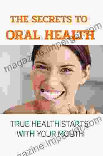 The Secrets To Oral Health : True Health Starts With Your Mouth: Natural Dental Care Alternatives