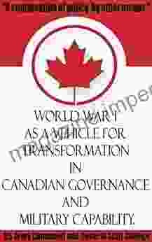 A Continuation Of Policy By Other Means: World War I As A Vehicle For Transformation In Canadian Governance And Military Capability